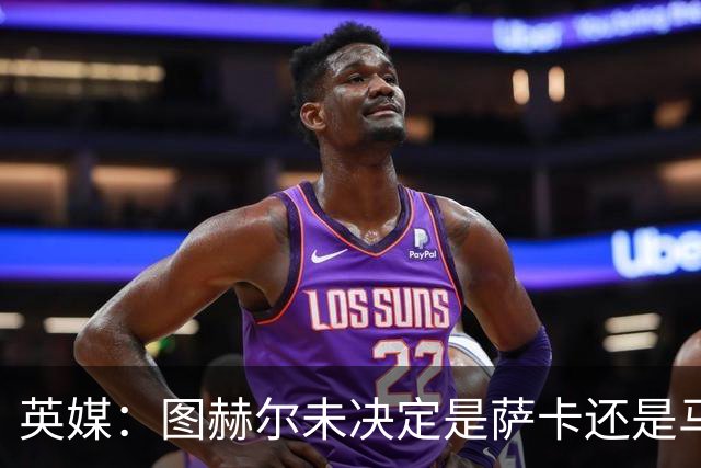 英媒：图赫尔未决定是萨卡还是马杜埃凯首发，中卫斯通斯搭孔萨